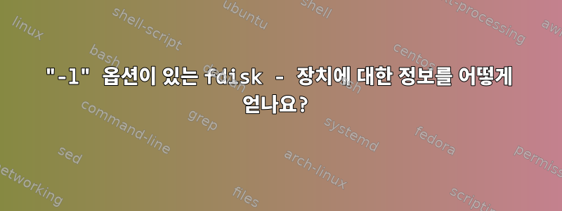 "-l" 옵션이 있는 fdisk - 장치에 대한 정보를 어떻게 얻나요?