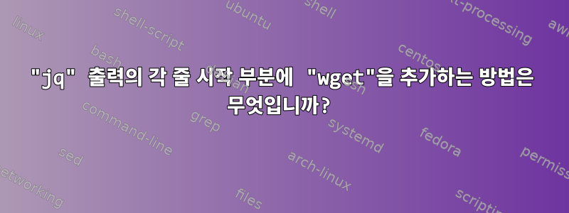 "jq" 출력의 각 줄 시작 부분에 "wget"을 추가하는 방법은 무엇입니까?