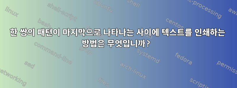 한 쌍의 패턴이 마지막으로 나타나는 사이에 텍스트를 인쇄하는 방법은 무엇입니까?