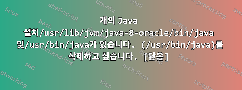 2개의 Java 설치/usr/lib/jvm/java-8-oracle/bin/java 및/usr/bin/java가 있습니다. (/usr/bin/java)를 삭제하고 싶습니다. [닫음]