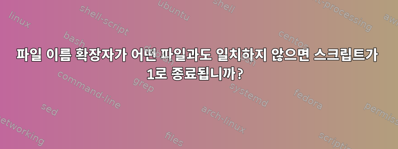 파일 이름 확장자가 어떤 파일과도 일치하지 않으면 스크립트가 1로 종료됩니까?