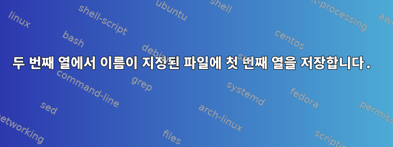 두 번째 열에서 이름이 지정된 파일에 첫 번째 열을 저장합니다.