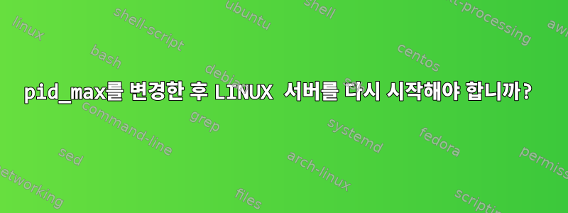 pid_max를 변경한 후 LINUX 서버를 다시 시작해야 합니까?