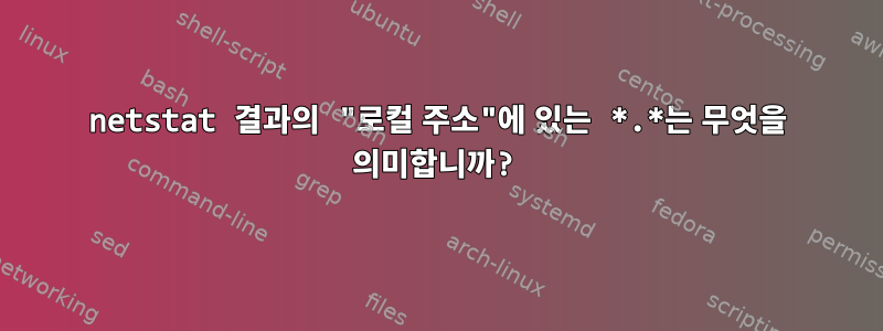 netstat 결과의 "로컬 주소"에 있는 *.*는 무엇을 의미합니까?