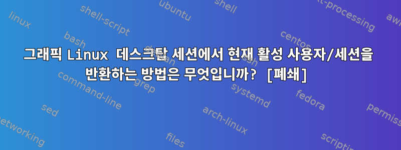 그래픽 Linux 데스크탑 세션에서 현재 활성 사용자/세션을 반환하는 방법은 무엇입니까? [폐쇄]