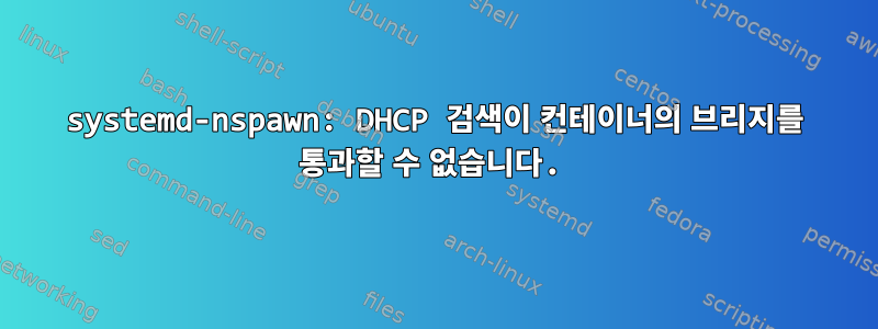 systemd-nspawn: DHCP 검색이 컨테이너의 브리지를 통과할 수 없습니다.