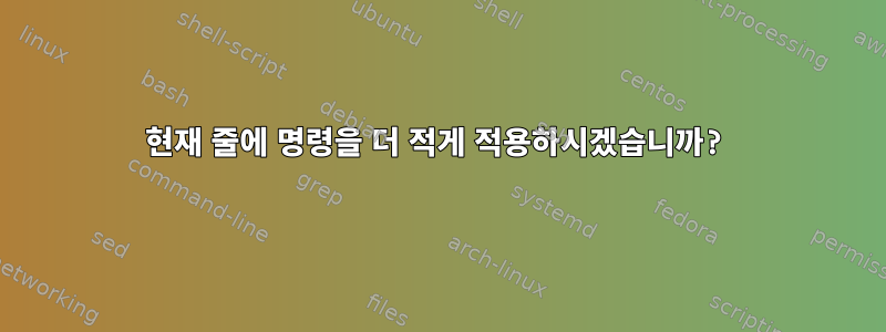 현재 줄에 명령을 더 적게 적용하시겠습니까?