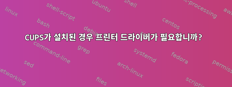 CUPS가 설치된 경우 프린터 드라이버가 필요합니까?