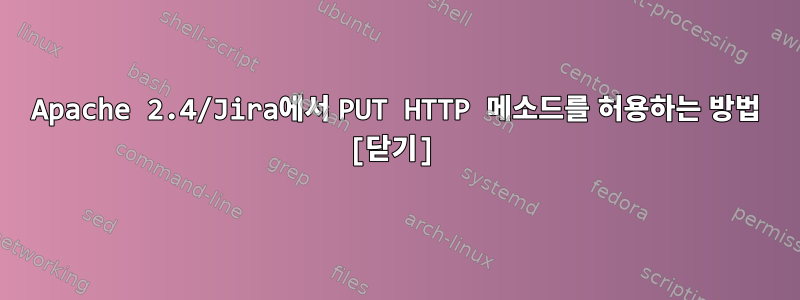 Apache 2.4/Jira에서 PUT HTTP 메소드를 허용하는 방법 [닫기]