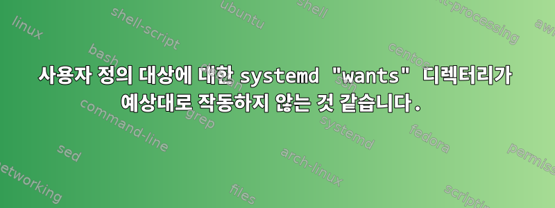 사용자 정의 대상에 대한 systemd "wants" 디렉터리가 예상대로 작동하지 않는 것 같습니다.