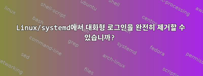 Linux/systemd에서 대화형 로그인을 완전히 제거할 수 있습니까?