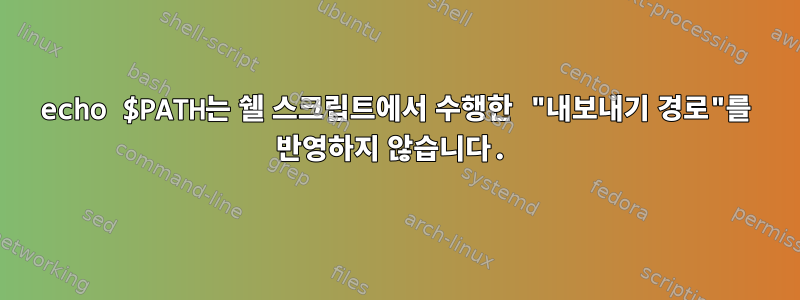 echo $PATH는 쉘 스크립트에서 수행한 "내보내기 경로"를 반영하지 않습니다.