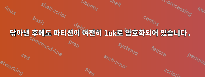 닦아낸 후에도 파티션이 여전히 luk로 암호화되어 있습니다.