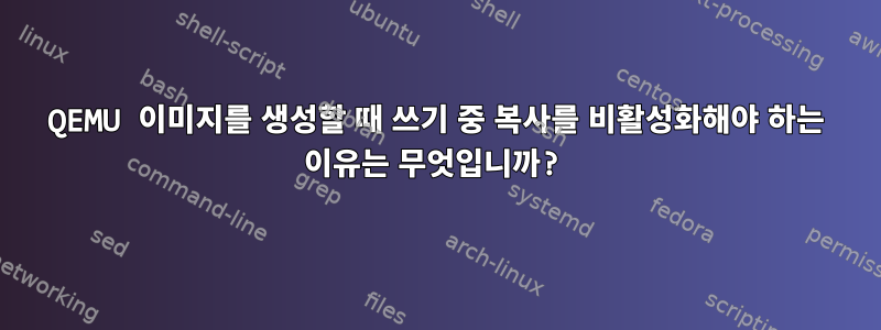 QEMU 이미지를 생성할 때 쓰기 중 복사를 비활성화해야 하는 이유는 무엇입니까?