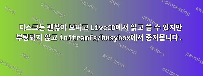 디스크는 괜찮아 보이고 LiveCD에서 읽고 쓸 수 있지만 부팅되지 않고 initramfs/busybox에서 중지됩니다.