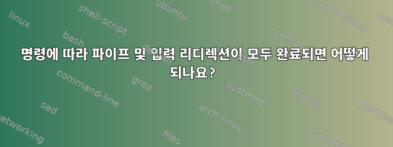 명령에 따라 파이프 및 입력 리디렉션이 모두 완료되면 어떻게 되나요?