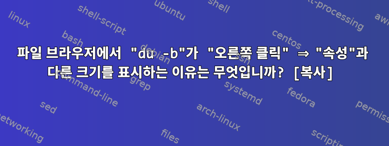 파일 브라우저에서 "du -b"가 "오른쪽 클릭" ⇒ "속성"과 다른 크기를 표시하는 이유는 무엇입니까? [복사]