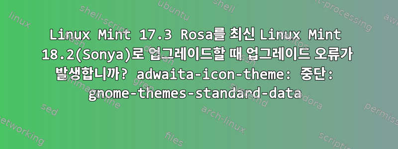 Linux Mint 17.3 Rosa를 최신 Linux Mint 18.2(Sonya)로 업그레이드할 때 업그레이드 오류가 발생합니까? adwaita-icon-theme: 중단: gnome-themes-standard-data