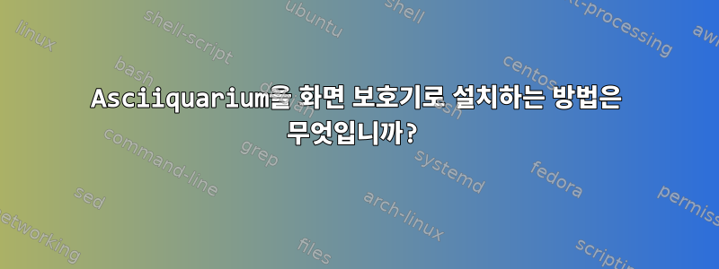 Asciiquarium을 화면 보호기로 설치하는 방법은 무엇입니까?