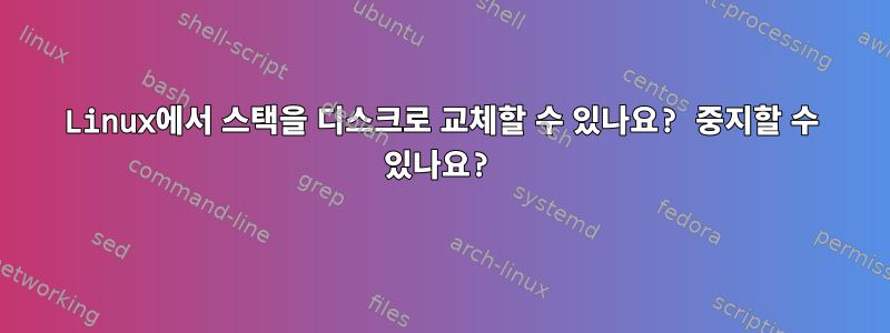 Linux에서 스택을 디스크로 교체할 수 있나요? 중지할 수 있나요?