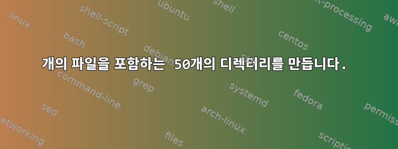 50개의 파일을 포함하는 50개의 디렉터리를 만듭니다.