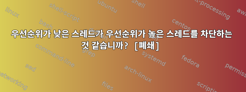 우선순위가 낮은 스레드가 우선순위가 높은 스레드를 차단하는 것 같습니까? [폐쇄]