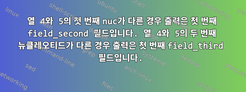 열 4와 5의 첫 번째 nuc가 다른 경우 출력은 첫 번째 field_second 필드입니다. 열 4와 5의 두 번째 뉴클레오티드가 다른 경우 출력은 첫 번째 field_third 필드입니다.