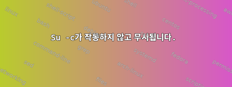 Su -c가 작동하지 않고 무시됩니다.