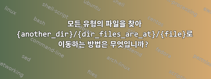 모든 유형의 파일을 찾아 {another_dir}/{dir_files_are_at}/{file}로 이동하는 방법은 무엇입니까?