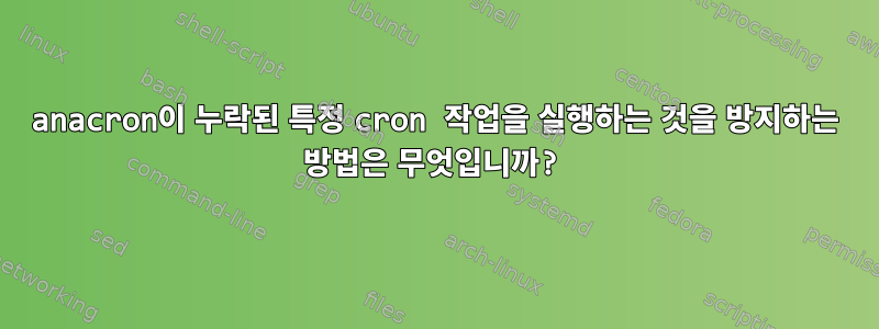 anacron이 누락된 특정 cron 작업을 실행하는 것을 방지하는 방법은 무엇입니까?