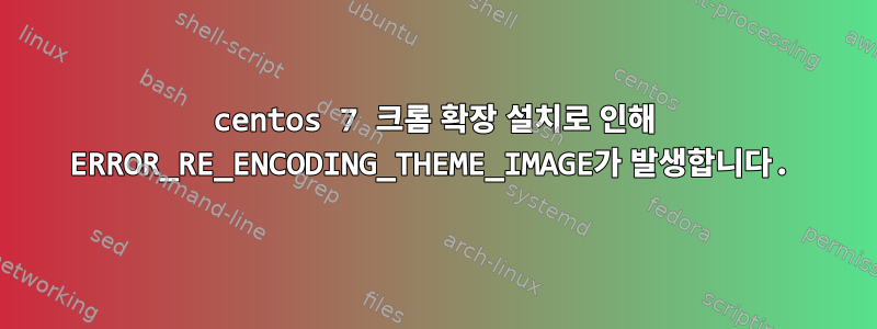 centos 7 크롬 확장 설치로 인해 ERROR_RE_ENCODING_THEME_IMAGE가 발생합니다.