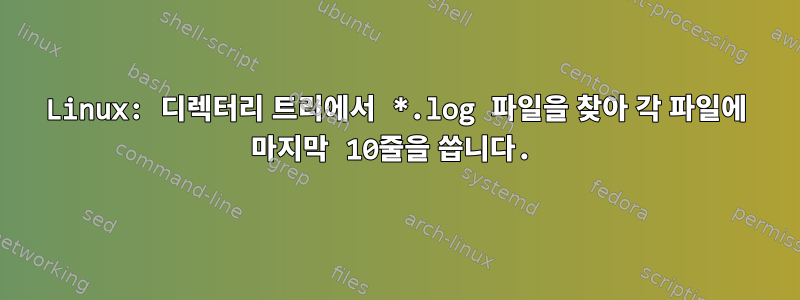 Linux: 디렉터리 트리에서 *.log 파일을 찾아 각 파일에 마지막 10줄을 씁니다.