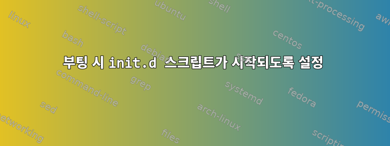 부팅 시 init.d 스크립트가 시작되도록 설정