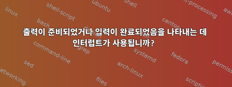 출력이 준비되었거나 입력이 완료되었음을 나타내는 데 인터럽트가 사용됩니까?