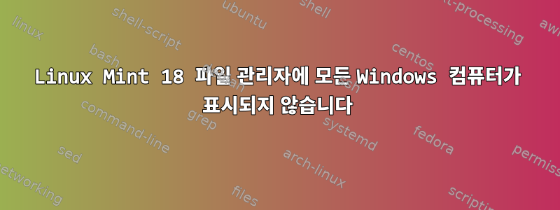 Linux Mint 18 파일 관리자에 모든 Windows 컴퓨터가 표시되지 않습니다