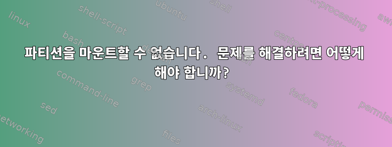 파티션을 마운트할 수 없습니다. 문제를 해결하려면 어떻게 해야 합니까?