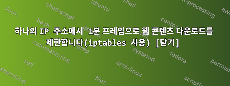 하나의 IP 주소에서 1분 프레임으로 웹 콘텐츠 다운로드를 제한합니다(iptables 사용) [닫기]