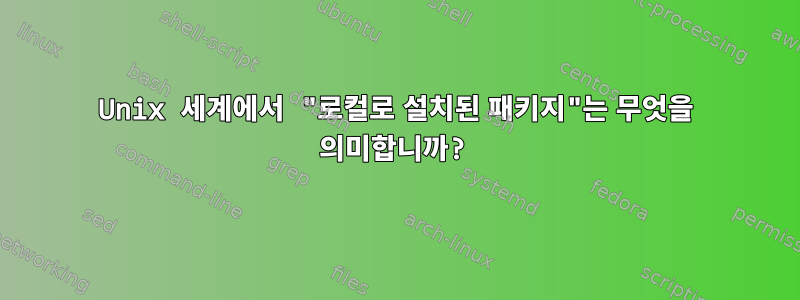 Unix 세계에서 "로컬로 설치된 패키지"는 무엇을 의미합니까?