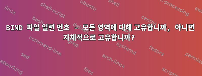 BIND 파일 일련 번호 - 모든 영역에 대해 고유합니까, 아니면 자체적으로 고유합니까?