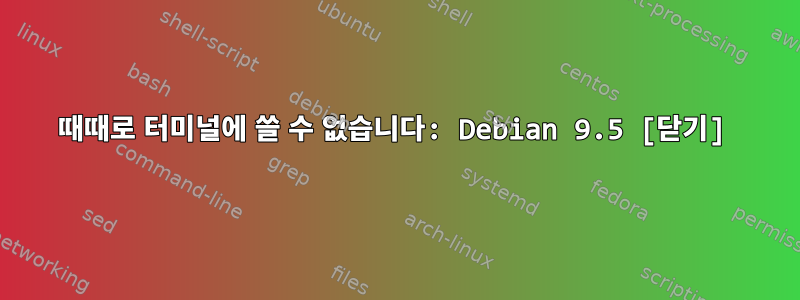 때때로 터미널에 쓸 수 없습니다: Debian 9.5 [닫기]