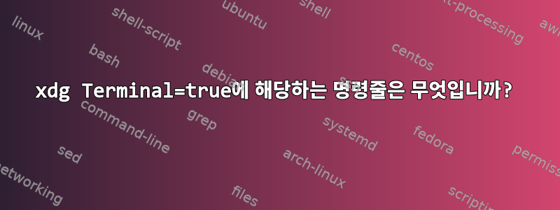 xdg Terminal=true에 해당하는 명령줄은 무엇입니까?