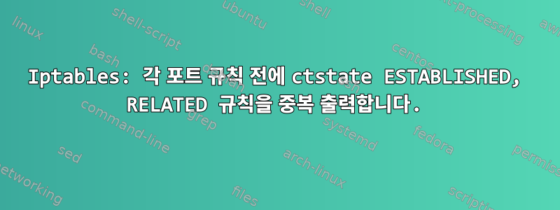 Iptables: 각 포트 규칙 전에 ctstate ESTABLISHED, RELATED 규칙을 중복 출력합니다.