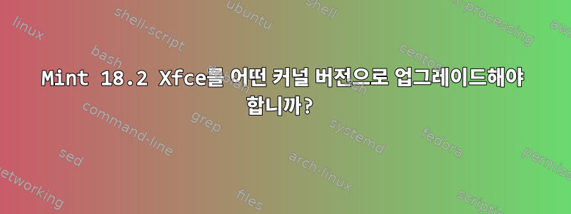 Mint 18.2 Xfce를 어떤 커널 버전으로 업그레이드해야 합니까?