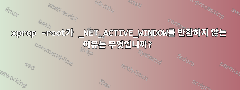 xprop -root가 _NET_ACTIVE_WINDOW를 반환하지 않는 이유는 무엇입니까?