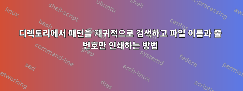 디렉토리에서 패턴을 재귀적으로 검색하고 파일 이름과 줄 번호만 인쇄하는 방법