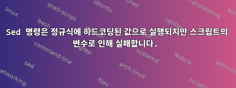 Sed 명령은 정규식에 하드코딩된 값으로 실행되지만 스크립트의 변수로 인해 실패합니다.