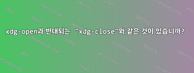 xdg-open과 반대되는 "xdg-close"와 같은 것이 있습니까?