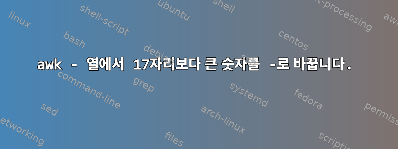 awk - 열에서 17자리보다 큰 숫자를 -로 바꿉니다.