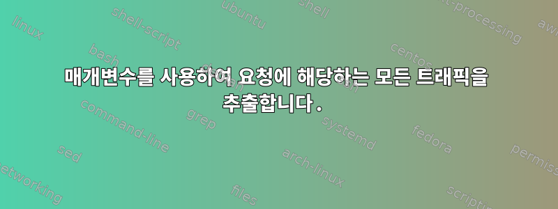 매개변수를 사용하여 요청에 해당하는 모든 트래픽을 추출합니다.