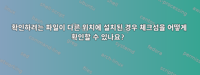 확인하려는 파일이 다른 위치에 설치된 경우 체크섬을 어떻게 확인할 수 있나요?